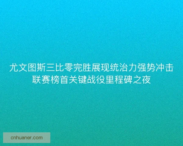 尤文图斯三比零完胜展现统治力强势冲击联赛榜首关键战役里程碑之夜