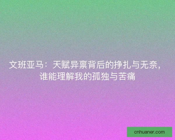 文班亚马：天赋异禀背后的挣扎与无奈，谁能理解我的孤独与苦痛