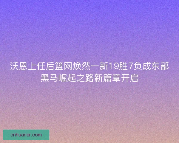沃恩上任后篮网焕然一新19胜7负成东部黑马崛起之路新篇章开启