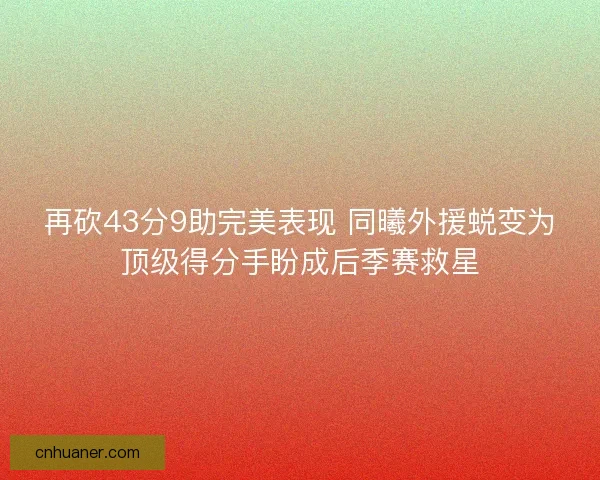 再砍43分9助完美表现 同曦外援蜕变为顶级得分手盼成后季赛救星