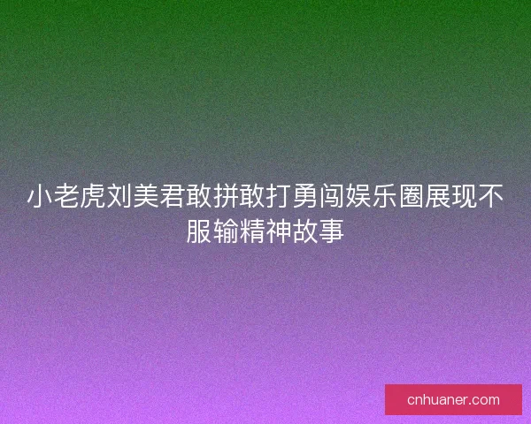 小老虎刘美君敢拼敢打勇闯娱乐圈展现不服输精神故事