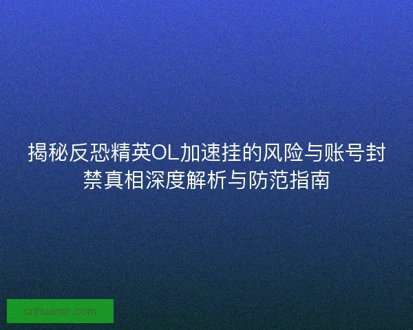 揭秘反恐精英OL加速挂的风险与账号封禁真相深度解析与防范指南