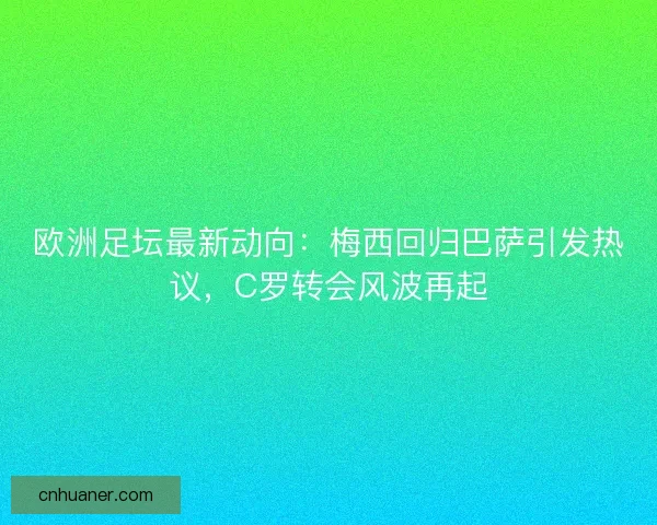 欧洲足坛最新动向：梅西回归巴萨引发热议，C罗转会风波再起