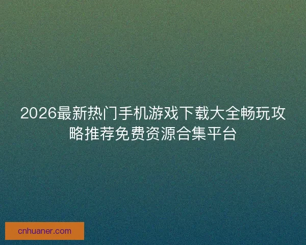 2026最新热门手机游戏下载大全畅玩攻略推荐免费资源合集平台