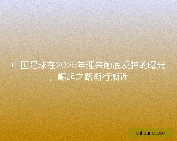 中国足球在2025年迎来触底反弹的曙光，崛起之路渐行渐近