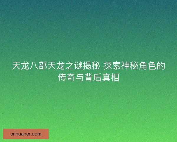 天龙八部天龙之谜揭秘 探索神秘角色的传奇与背后真相