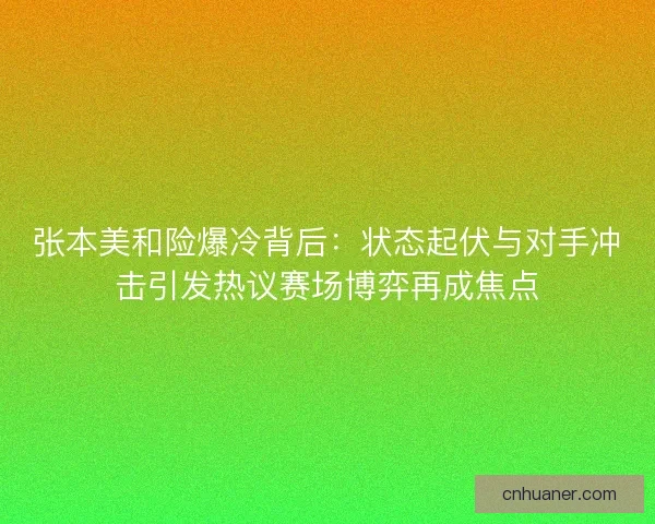 张本美和险爆冷背后：状态起伏与对手冲击引发热议赛场博弈再成焦点