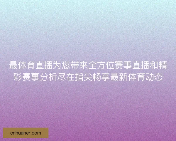 最体育直播为您带来全方位赛事直播和精彩赛事分析尽在指尖畅享最新体育动态