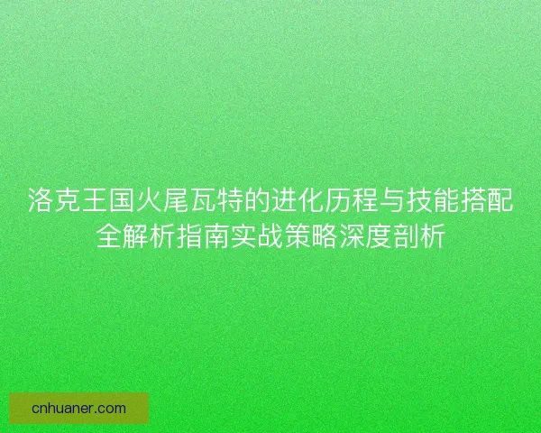 洛克王国火尾瓦特的进化历程与技能搭配全解析指南实战策略深度剖析 洛克王国火尾瓦特的进化历程与技能搭配全解析指南实战策略深度剖析