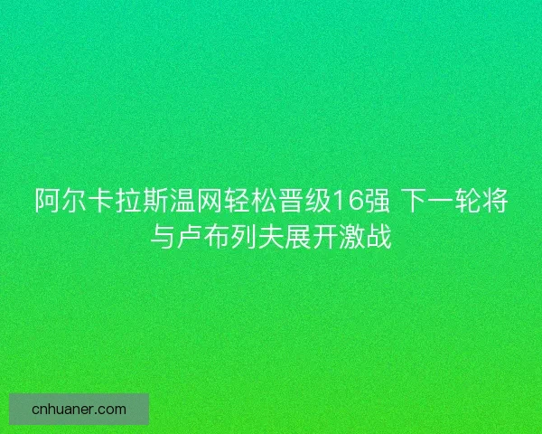 阿尔卡拉斯温网轻松晋级16强 下一轮将与卢布列夫展开激战