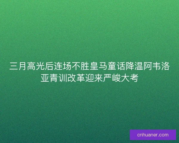 三月高光后连场不胜皇马童话降温阿韦洛亚青训改革迎来严峻大考
