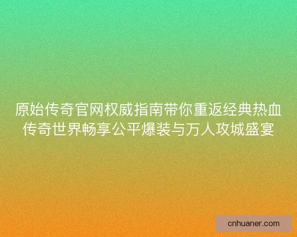 原始传奇官网权威指南带你重返经典热血传奇世界畅享公平爆装与万人攻城盛宴