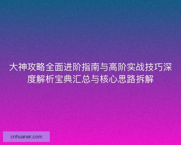 大神攻略全面进阶指南与高阶实战技巧深度解析宝典汇总与核心思路拆解