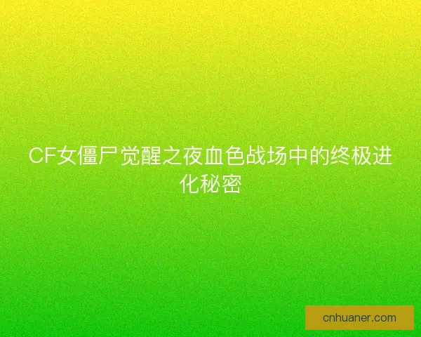 CF女僵尸觉醒之夜血色战场中的终极进化秘密 CF女僵尸觉醒之夜血色战场中的终极进化秘密