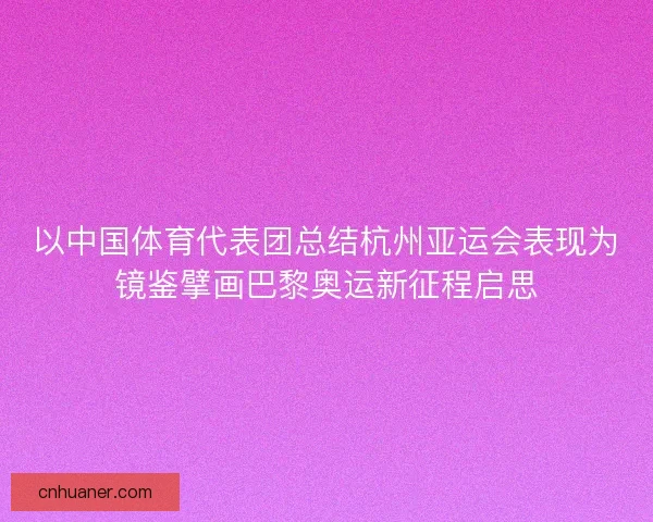 以中国体育代表团总结杭州亚运会表现为镜鉴擘画巴黎奥运新征程启思 以中国体育代表团总结杭州亚运会表现为镜鉴擘画巴黎奥运新征程启思