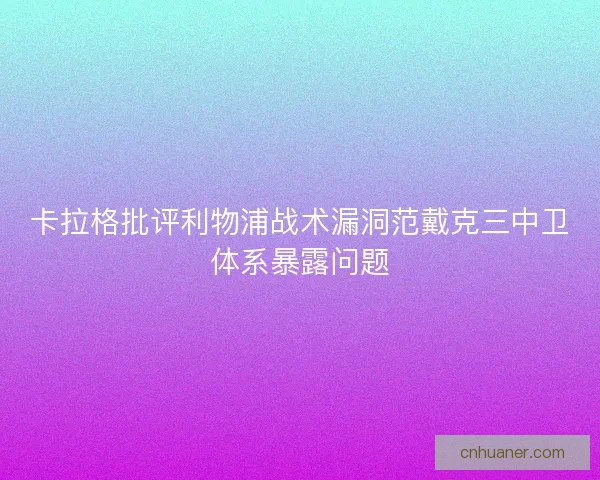 卡拉格批评利物浦战术漏洞范戴克三中卫体系暴露问题 卡拉格批评利物浦战术漏洞范戴克三中卫体系暴露问题
