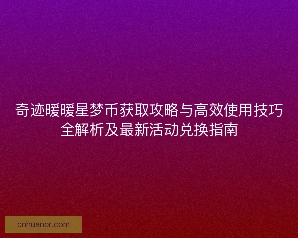 奇迹暖暖星梦币获取攻略与高效使用技巧全解析及最新活动兑换指南