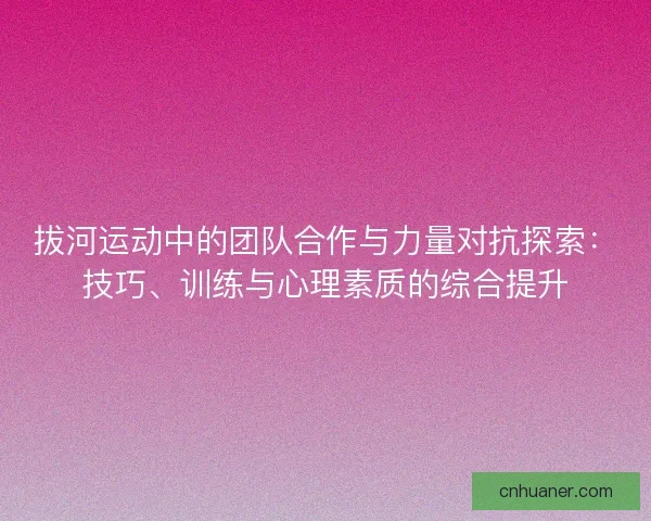 拔河运动中的团队合作与力量对抗探索:技巧、训练与心理素质的综合提升 拔河运动中的团队合作与力量对抗探索:技巧、训练与心理素质的综合提升