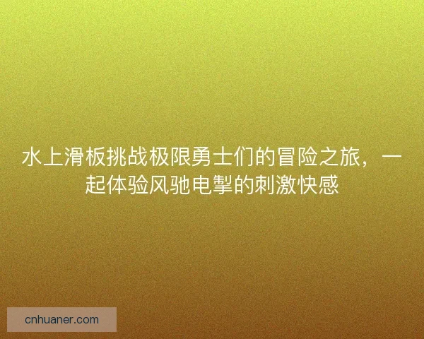 水上滑板挑战极限勇士们的冒险之旅,一起体验风驰电掣的刺激快感 水上滑板挑战极限勇士们的冒险之旅,一起体验风驰电掣的刺激快感