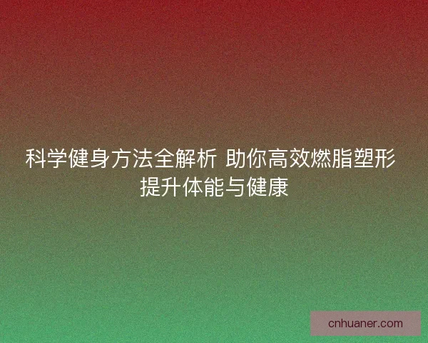科学健身方法全解析 助你高效燃脂塑形 提升体能与健康 科学健身方法全解析 助你高效燃脂塑形 提升体能与健康