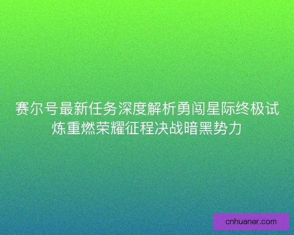 赛尔号最新任务深度解析勇闯星际终极试炼重燃荣耀征程决战暗黑势力 赛尔号最新任务深度解析勇闯星际终极试炼重燃荣耀征程决战暗黑势力