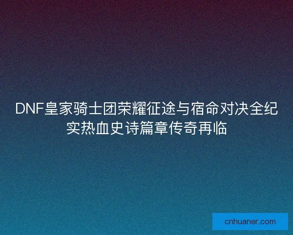 DNF皇家骑士团荣耀征途与宿命对决全纪实热血史诗篇章传奇再临 DNF皇家骑士团荣耀征途与宿命对决全纪实热血史诗篇章传奇再临