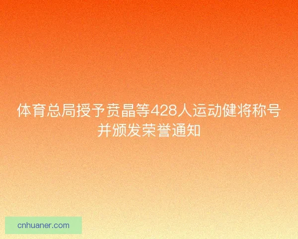 体育总局授予贲晶等428人运动健将称号并颁发荣誉通知 体育总局授予贲晶等428人运动健将称号并颁发荣誉通知