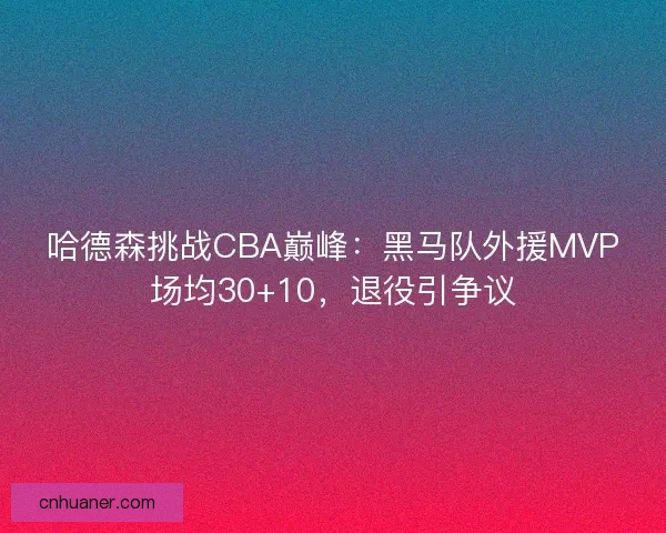哈德森挑战CBA巅峰:黑马队外援MVP场均30+10,退役引争议 哈德森挑战CBA巅峰:黑马队外援MVP场均30+10,退役引争议