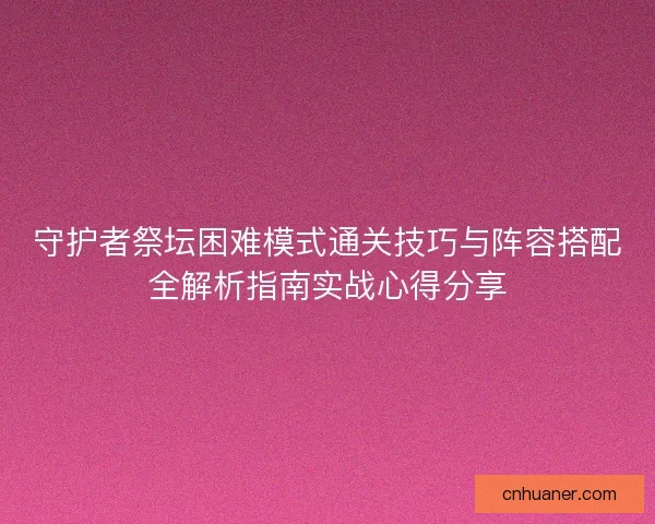 守护者祭坛困难模式通关技巧与阵容搭配全解析指南实战心得分享 守护者祭坛困难模式通关技巧与阵容搭配全解析指南实战心得分享