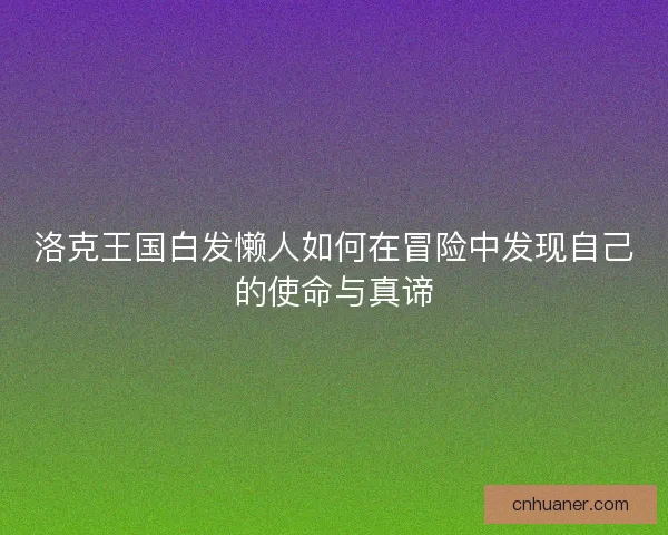 洛克王国白发懒人如何在冒险中发现自己的使命与真谛