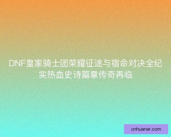 DNF皇家骑士团荣耀征途与宿命对决全纪实热血史诗篇章传奇再临