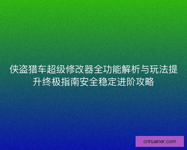 侠盗猎车超级修改器全功能解析与玩法提升终极指南安全稳定进阶攻略 侠盗猎车超级修改器全功能解析与玩法提升终极指南安全稳定进阶攻略