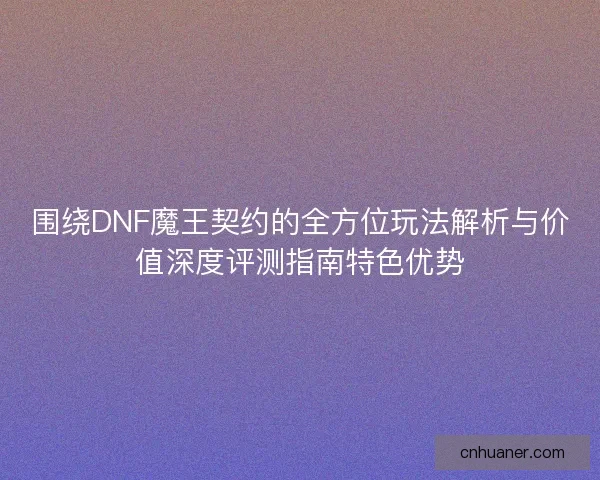 围绕DNF魔王契约的全方位玩法解析与价值深度评测指南特色优势