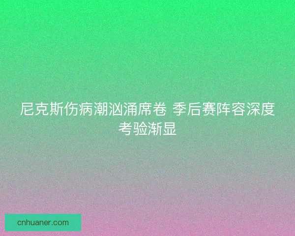 尼克斯伤病潮汹涌席卷 季后赛阵容深度考验渐显