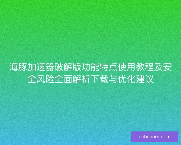 海豚加速器破解版功能特点使用教程及安全风险全面解析下载与优化建议