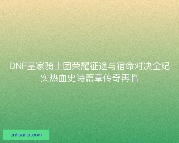 DNF皇家骑士团荣耀征途与宿命对决全纪实热血史诗篇章传奇再临