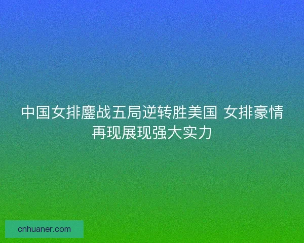 中国女排鏖战五局逆转胜美国 女排豪情再现展现强大实力
