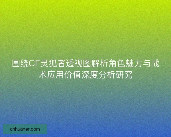 围绕CF灵狐者透视图解析角色魅力与战术应用价值深度分析研究