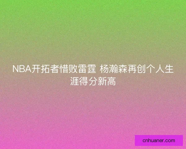 NBA开拓者惜败雷霆 杨瀚森再创个人生涯得分新高