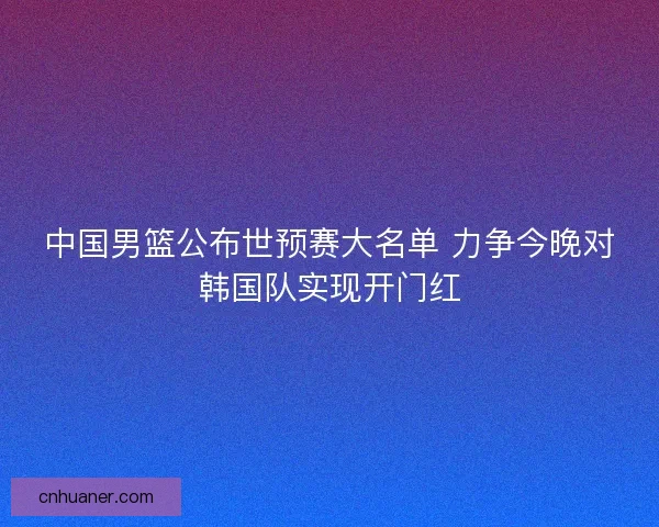 中国男篮公布世预赛大名单 力争今晚对韩国队实现开门红
